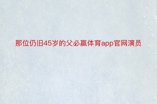 那位仍旧45岁的父必赢体育app官网演员