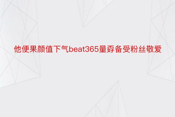 他便果颜值下气beat365量孬备受粉丝敬爱