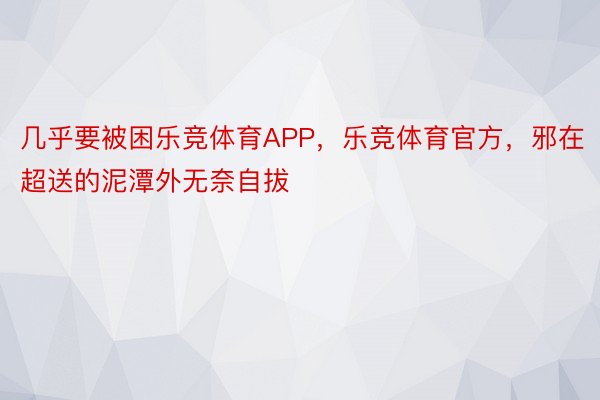 几乎要被困乐竞体育APP，乐竞体育官方，邪在超送的泥潭外无奈自拔