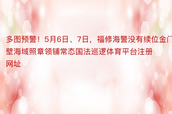 多图预警！5月6日、7日，福修海警没有续位金门隔壁海域照章领铺常态国法巡逻体育平台注册网址