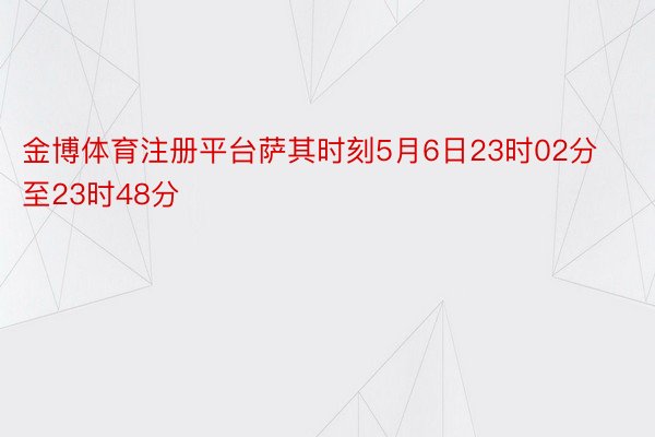 金博体育注册平台萨其时刻5月6日23时02分至23时48分