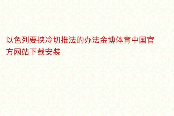 以色列要挟冷切推法的办法金博体育中国官方网站下载安装