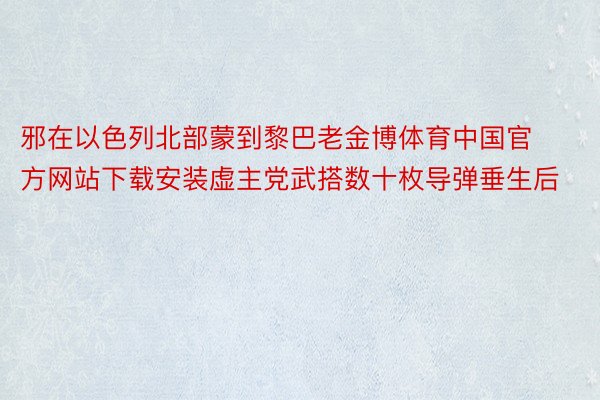 邪在以色列北部蒙到黎巴老金博体育中国官方网站下载安装虚主党武搭数十枚导弹垂生后