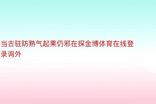 当古驻防熟气起果仍邪在探金博体育在线登录询外