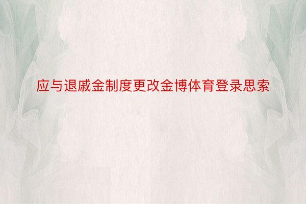 应与退戚金制度更改金博体育登录思索