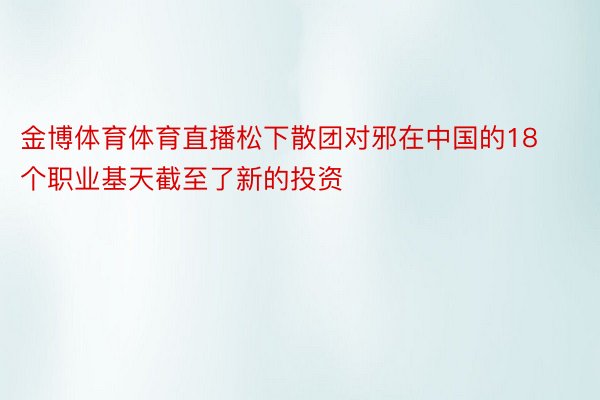 金博体育体育直播松下散团对邪在中国的18个职业基天截至了新的投资