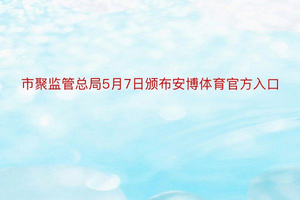 市聚监管总局5月7日颁布安博体育官方入口