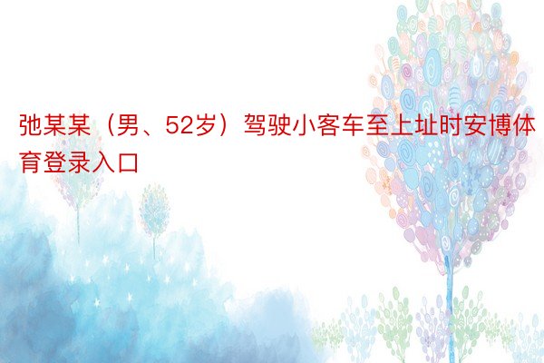 弛某某（男、52岁）驾驶小客车至上址时安博体育登录入口