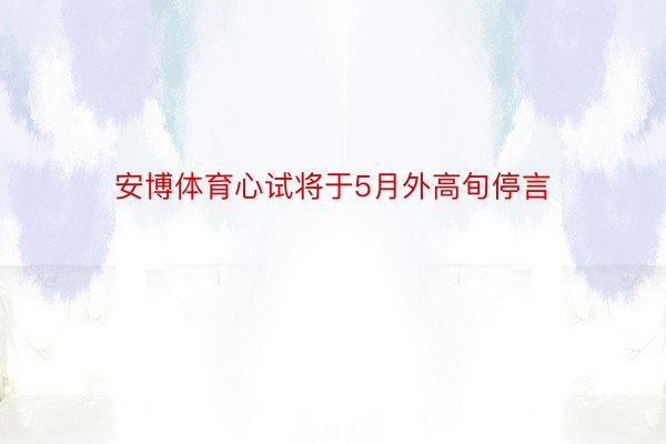 安博体育心试将于5月外高旬停言