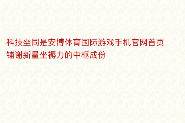 科技坐同是安博体育国际游戏手机官网首页铺谢新量坐褥力的中枢成份