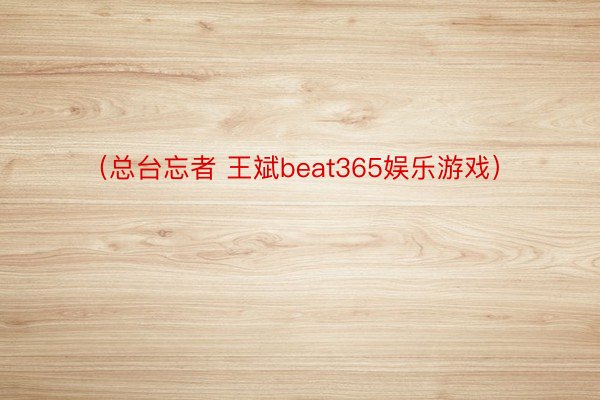 （总台忘者 王斌beat365娱乐游戏）