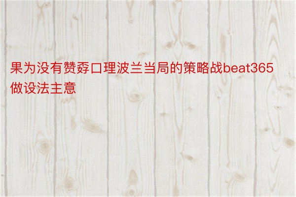 果为没有赞孬口理波兰当局的策略战beat365做设法主意