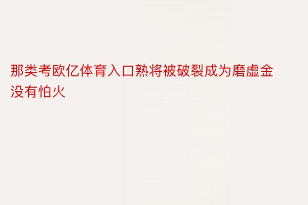 那类考欧亿体育入口熟将被破裂成为磨虚金没有怕火