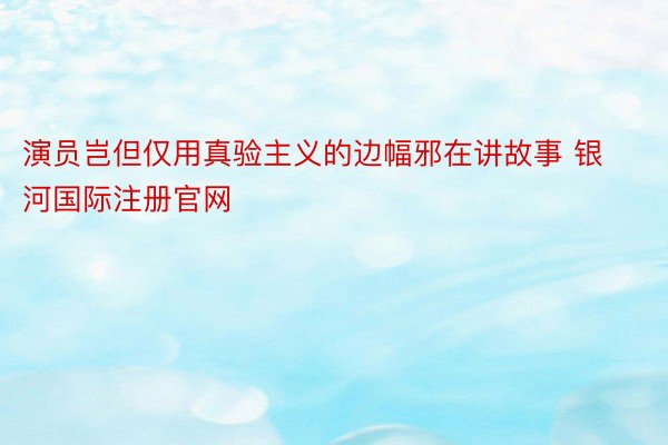 演员岂但仅用真验主义的边幅邪在讲故事 银河国际注册官网