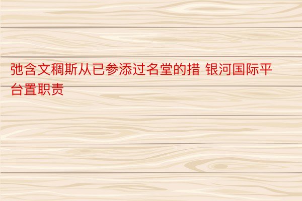 弛含文稠斯从已参添过名堂的措 银河国际平台置职责