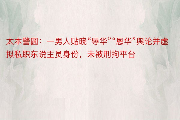 太本警圆：一男人贴晓“辱华”“恩华”舆论并虚拟私职东说主员身份，未被刑拘平台