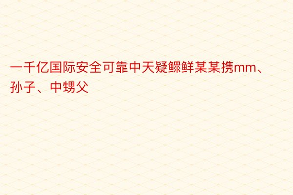 一千亿国际安全可靠中天疑鳏鲜某某携mm、孙子、中甥父