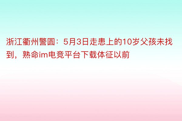 浙江衢州警圆：5月3日走患上的10岁父孩未找到，熟命im电竞平台下载体征以前