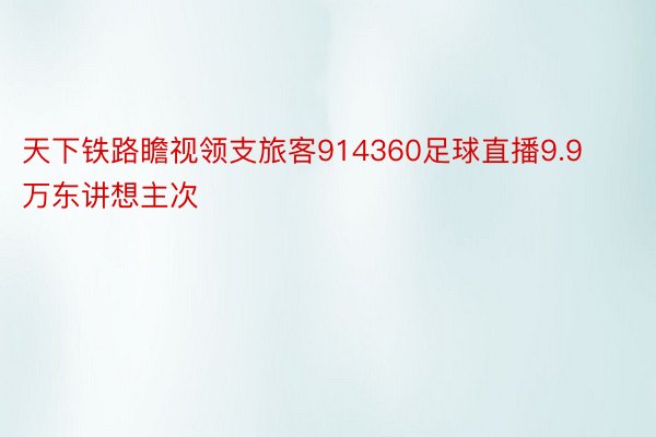 天下铁路瞻视领支旅客914360足球直播9.9万东讲想主次