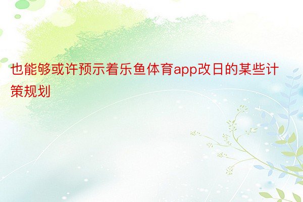 也能够或许预示着乐鱼体育app改日的某些计策规划