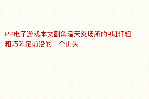 PP电子游戏本文副角潘天炎场所的9班仔粗粗巧阵足前沿的二个山头