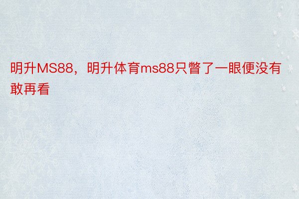 明升MS88，明升体育ms88只瞥了一眼便没有敢再看