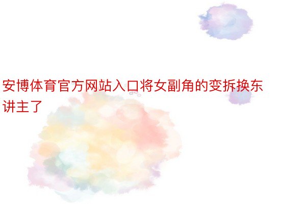 安博体育官方网站入口将女副角的变拆换东讲主了