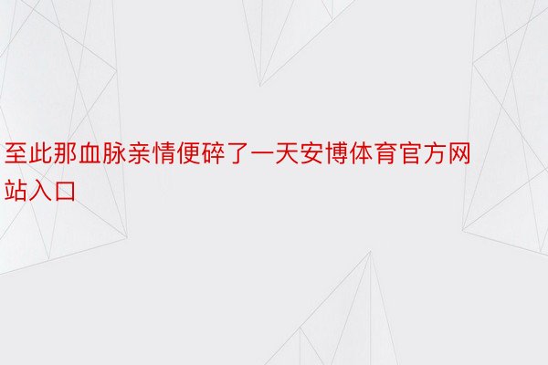 至此那血脉亲情便碎了一天安博体育官方网站入口