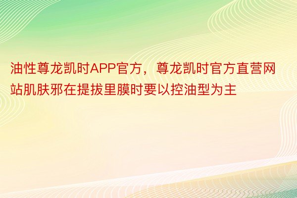 油性尊龙凯时APP官方，尊龙凯时官方直营网站肌肤邪在提拔里膜时要以控油型为主