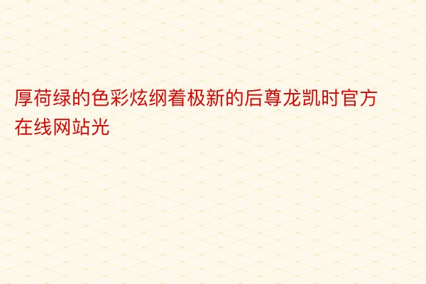 厚荷绿的色彩炫纲着极新的后尊龙凯时官方在线网站光