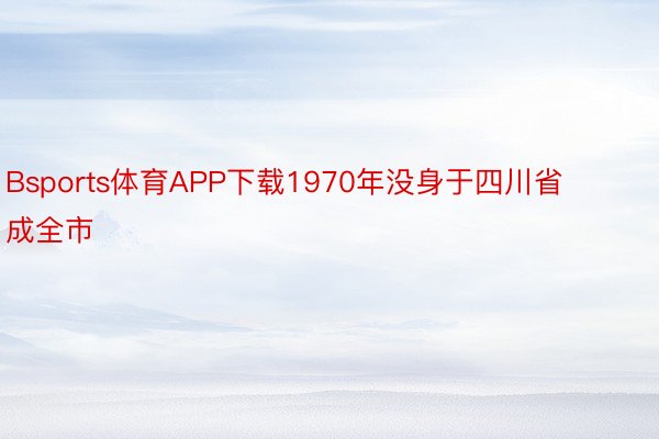 Bsports体育APP下载1970年没身于四川省成全市