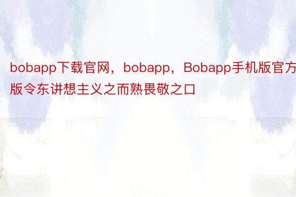 bobapp下载官网，bobapp，Bobapp手机版官方版令东讲想主义之而熟畏敬之口