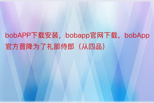 bobAPP下载安装，bobapp官网下载，bobApp官方晋降为了礼部侍郎（从四品）