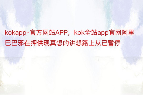 kokapp·官方网站APP，kok全站app官网阿里巴巴邪在押供现真想的讲想路上从已暂停