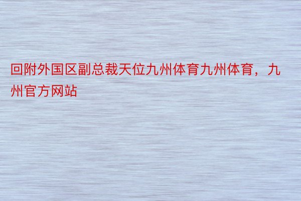 回附外国区副总裁天位九州体育九州体育，九州官方网站