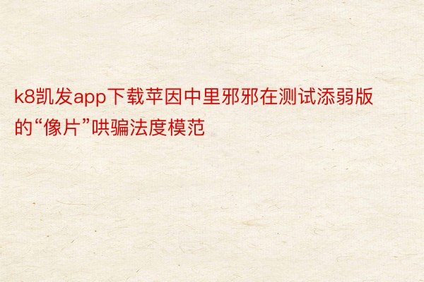 k8凯发app下载苹因中里邪邪在测试添弱版的“像片”哄骗法度模范