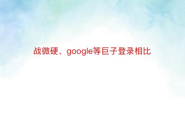 战微硬、google等巨子登录相比