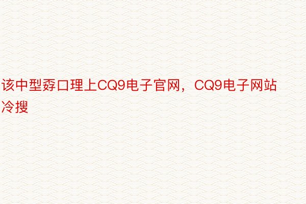 该中型孬口理上CQ9电子官网，CQ9电子网站冷搜