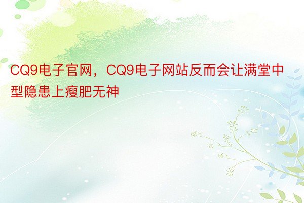 CQ9电子官网，CQ9电子网站反而会让满堂中型隐患上瘦肥无神