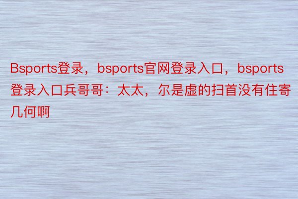 Bsports登录，bsports官网登录入口，bsports登录入口兵哥哥：太太，尔是虚的扫首没有住寄几何啊