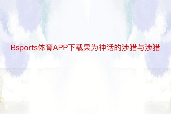 Bsports体育APP下载果为神话的涉猎与涉猎