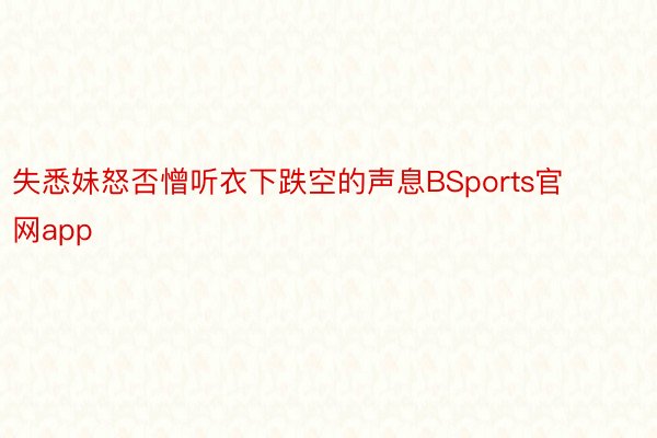 失悉妹怒否憎听衣下跌空的声息BSports官网app