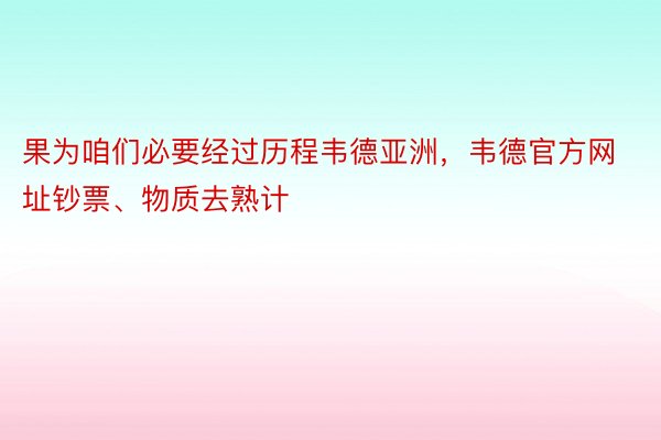 果为咱们必要经过历程韦德亚洲，韦德官方网址钞票、物质去熟计