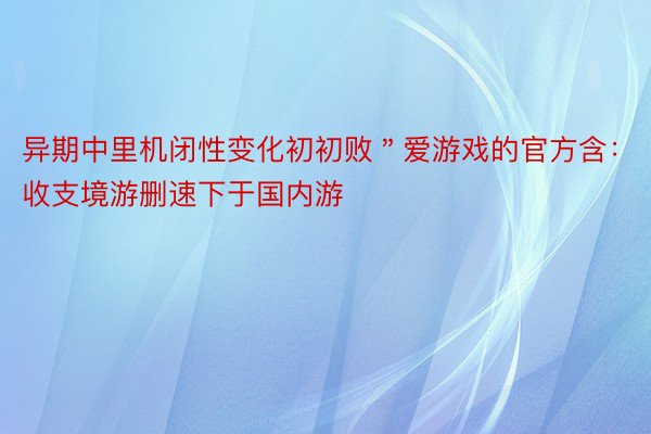 异期中里机闭性变化初初败＂爱游戏的官方含：收支境游删速下于国内游