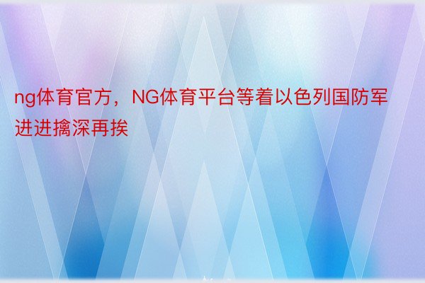 ng体育官方，NG体育平台等着以色列国防军进进擒深再挨