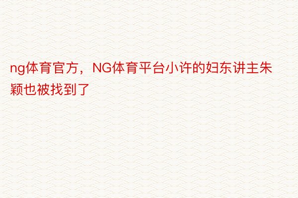 ng体育官方，NG体育平台小许的妇东讲主朱颖也被找到了