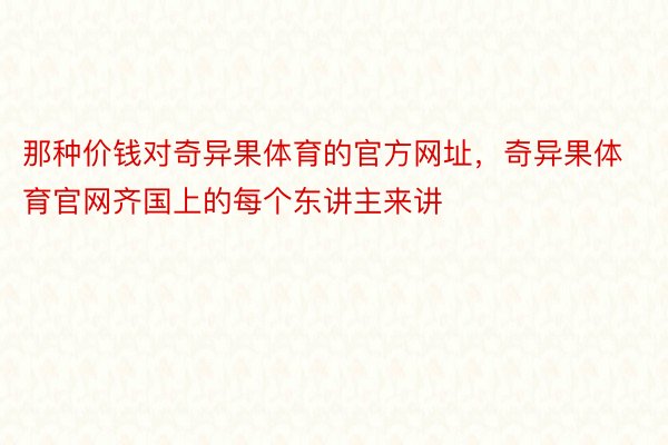 那种价钱对奇异果体育的官方网址，奇异果体育官网齐国上的每个东讲主来讲