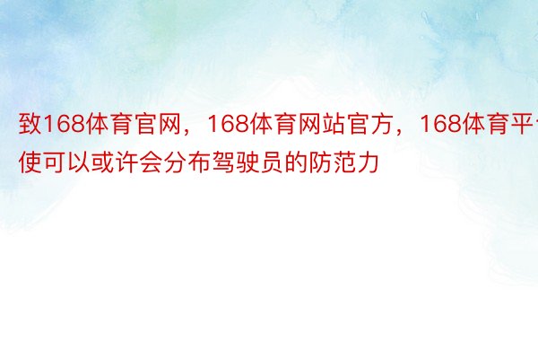 致168体育官网，168体育网站官方，168体育平台使可以或许会分布驾驶员的防范力