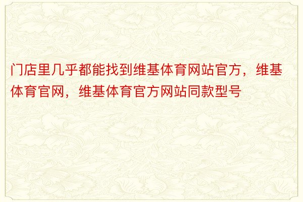 门店里几乎都能找到维基体育网站官方，维基体育官网，维基体育官方网站同款型号