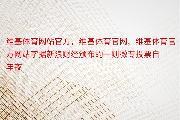 维基体育网站官方，维基体育官网，维基体育官方网站字据新浪财经颁布的一则微专投票自年夜